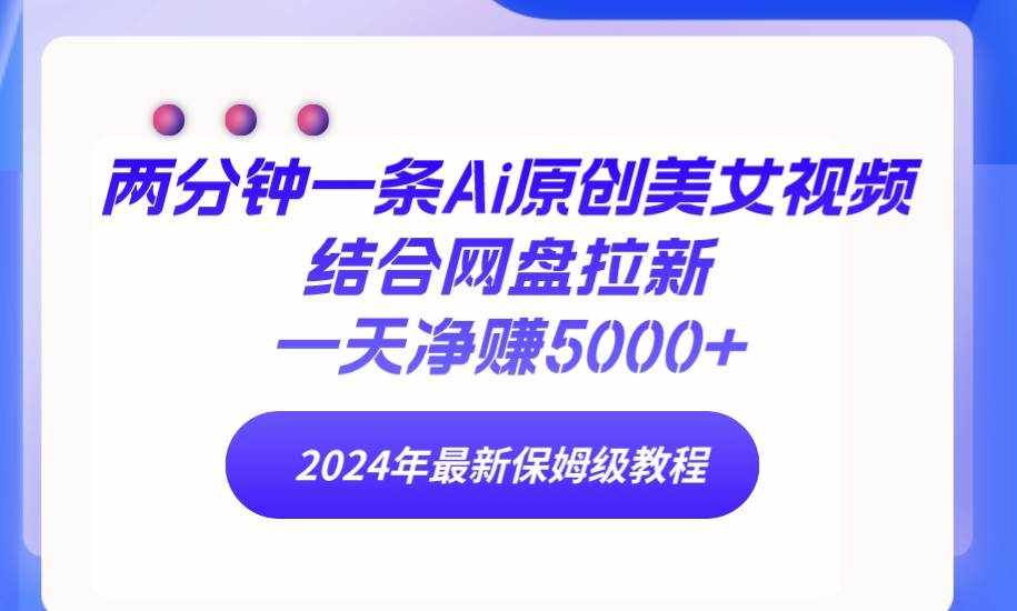 （9484期）两分钟一条Ai原创美女视频结合网盘拉新，一天净赚5000+ 24年最新保姆级教程-泰戈创艺资源库