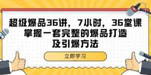 （9525期）超级爆品-36讲，7小时，36堂课，掌握一套完整的爆品打造及引爆方法-泰戈创艺资源库