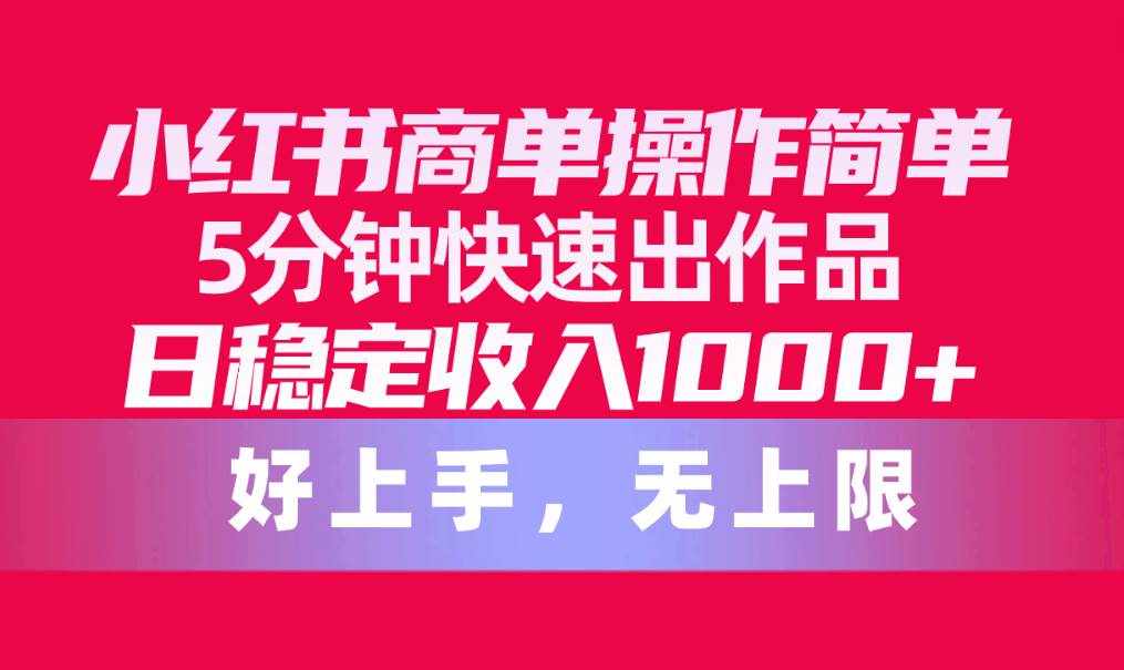 （10323期）小红书商单操作简单，5分钟快速出作品，日稳定收入1000+，无上限-泰戈创艺资源库