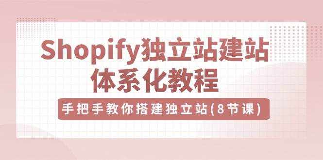 （10584期）Shopify独立站-建站体系化教程，手把手教你搭建独立站（8节视频课）-泰戈创艺资源库