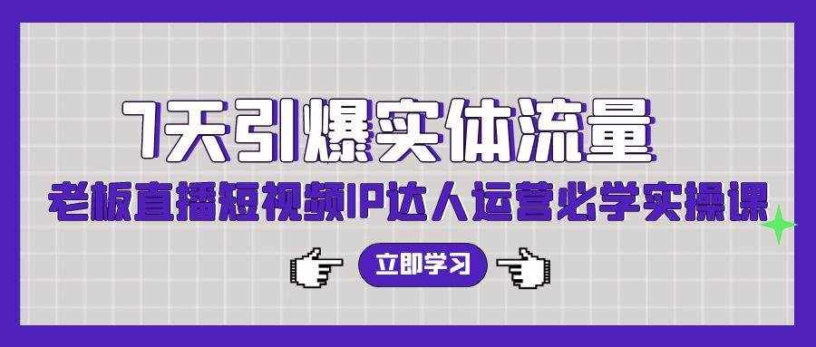（9593期）7天引爆实体流量，老板直播短视频IP达人运营必学实操课（56节高清无水印）-泰戈创艺资源库