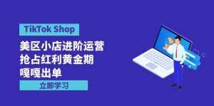 （9886期）TikTok Shop-美区小店进阶运营，抢占红利黄金期 嘎嘎出单（7节课）-泰戈创艺资源库