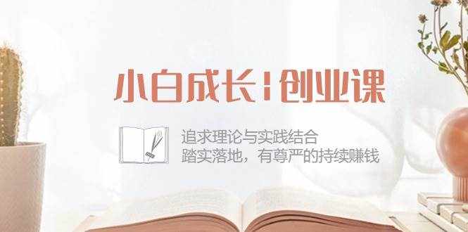 （10603期）小白成长|创业课：追求理论与实践结合，踏实落地，有尊严的持续赚钱-42节-泰戈创艺资源库