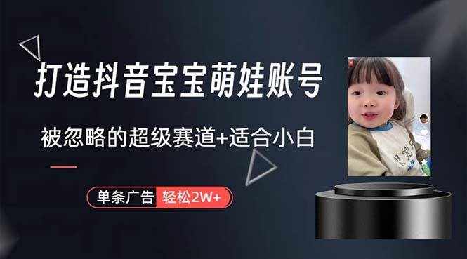 （10458期）打造抖音宝宝账号，一条广告2W，大部分人忽略的超级赛道，小白简单入手-泰戈创艺资源库