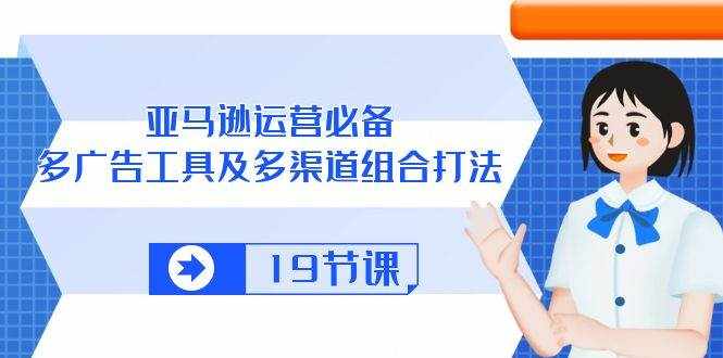 （10552期）亚马逊 运营必备，多广告 工具及多渠道组合打法（19节课）-泰戈创艺资源库