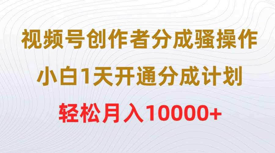 （9656期）视频号创作者分成骚操作，小白1天开通分成计划，轻松月入10000+-泰戈创艺资源库