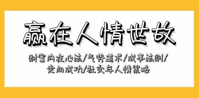 （9959期）赢在-人情世故：财富内在心法/气势道术/成事法则/走向成功/社交与人情策略-泰戈创艺资源库