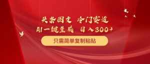 (10039期)头条图文 冷门赛道 只需简单复制粘贴 几分钟一条作品 日入300+-泰戈创艺资源库