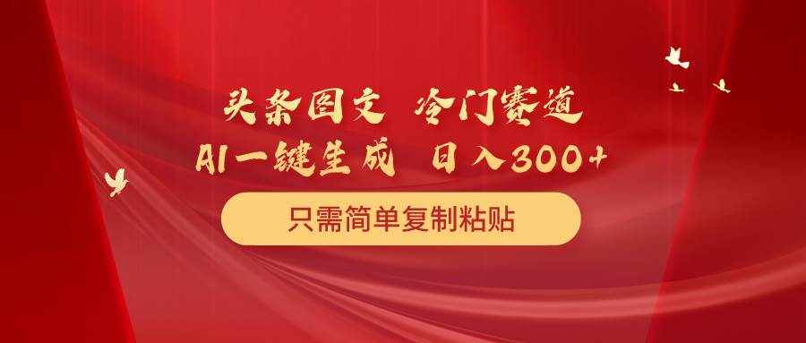 （10039期）头条图文 冷门赛道 只需简单复制粘贴 几分钟一条作品 日入300+-泰戈创艺资源库