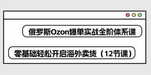 (10555期)俄罗斯 Ozon-爆单实战全阶体系课,零基础轻松开启海外卖货(12节课)-泰戈创艺资源库