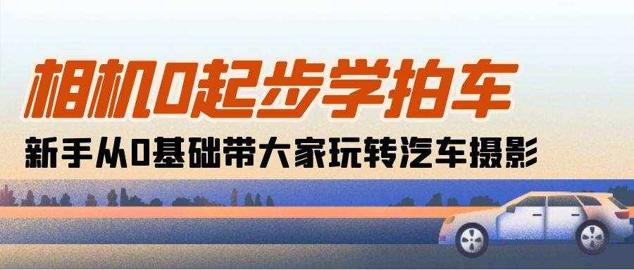 （10657期）相机0起步学拍车：新手从0基础带大家玩转汽车摄影（18节课）-泰戈创艺资源库
