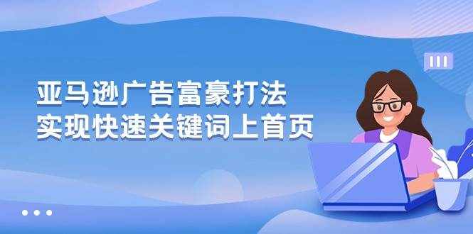 （10583期）亚马逊广告 富豪打法，实现快速关键词上首页-泰戈创艺资源库