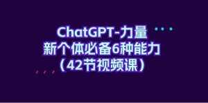 （9684期）ChatGPT-力量 新个体必备6种能力（42节视频课）-泰戈创艺资源库