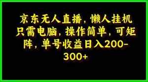 （9973期）京东无人直播，电脑挂机，操作简单，懒人专属，可矩阵操作 单号日入200-300-泰戈创艺资源库