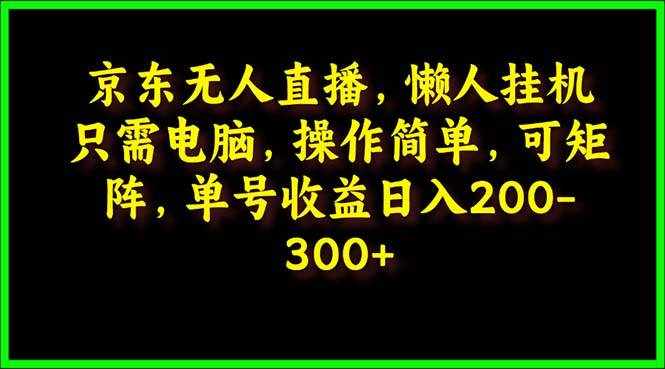 （9973期）京东无人直播，电脑挂机，操作简单，懒人专属，可矩阵操作 单号日入200-300-泰戈创艺资源库