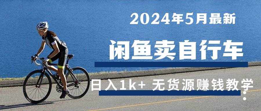 （10543期）2024年5月闲鱼卖自行车日入1k+ 最新无货源赚钱教学-泰戈创艺资源库