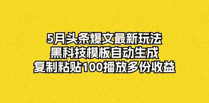 （10379期）5月头条爆文最新玩法，黑科技模板自动生成，复制粘贴100播放多份收益-泰戈创艺资源库