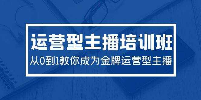 （9772期）2024运营型主播培训班：从0到1教你成为金牌运营型主播（29节课）-泰戈创艺资源库