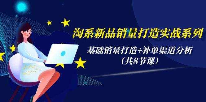 （9962期）淘系新品销量打造实战系列，基础销量打造+补单渠道分析（共8节课）-泰戈创艺资源库