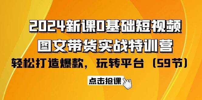 （9911期）2024新课0基础短视频+图文带货实战特训营：玩转平台，轻松打造爆款（59节）-泰戈创艺资源库