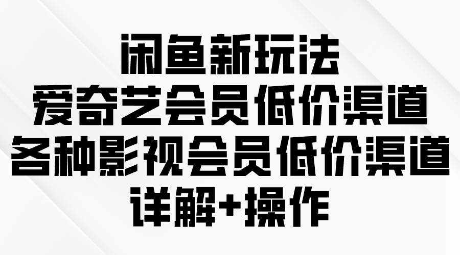 （9950期）闲鱼新玩法，爱奇艺会员低价渠道，各种影视会员低价渠道详解-泰戈创艺资源库