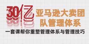 （10178期）30亿-亚马逊大卖团队管理体系，一套课帮你重塑管理体系与管理技巧-泰戈创艺资源库
