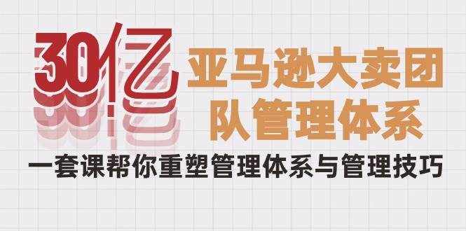 （10178期）30亿-亚马逊大卖团队管理体系，一套课帮你重塑管理体系与管理技巧-泰戈创艺资源库