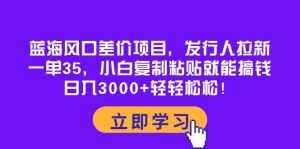 （10272期）蓝海风口差价项目，发行人拉新，一单35，小白复制粘贴就能搞钱！日入30…-泰戈创艺资源库