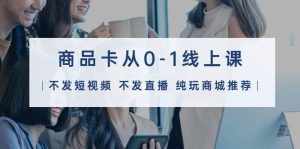 (9834期)商品卡从0-1线上课(不发短视频 不发直播 纯玩商城推荐)32节课-泰戈创艺资源库