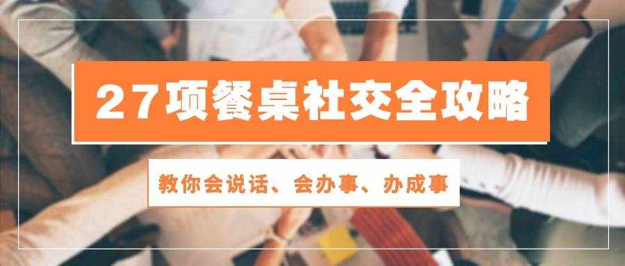 （10343期）27项 餐桌社交全攻略：教你会说话、会办事、办成事（28节课）-泰戈创艺资源库