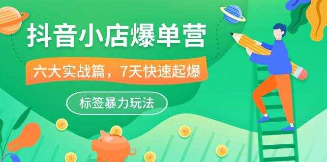 （10623期）抖音小店-爆单营，6大 实战篇，7天 快速起爆，标签暴力玩法（41节课）-泰戈创艺资源库