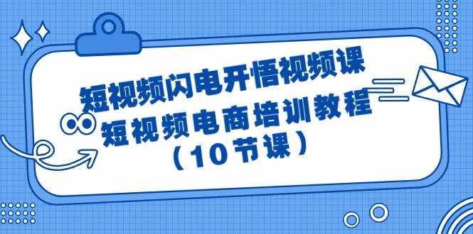 （9682期）短视频-闪电开悟视频课：短视频电商培训教程（10节课）-泰戈创艺资源库