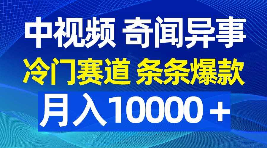 （9627期）中视频奇闻异事，冷门赛道条条爆款，月入10000＋-泰戈创艺资源库