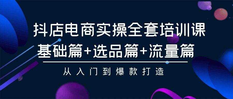 （9604期）抖店电商实操全套培训课：基础篇+选品篇+流量篇，从入门到爆款打造-泰戈创艺资源库