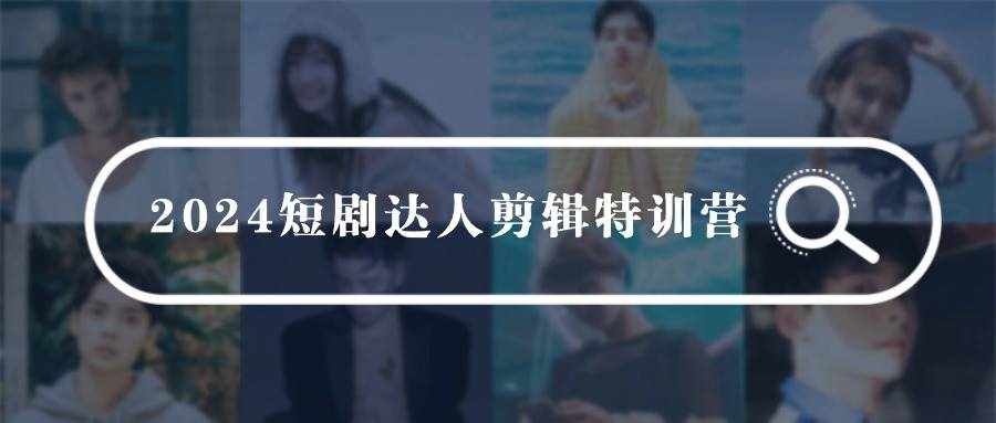 （9688期）2024短剧达人剪辑特训营，适合宝爸宝妈的0基础剪辑训练营（51节课）-泰戈创艺资源库