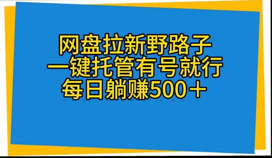 （10468期）网盘拉新野路子，一键托管有号就行，全自动代发视频，每日躺赚500＋-泰戈创艺资源库