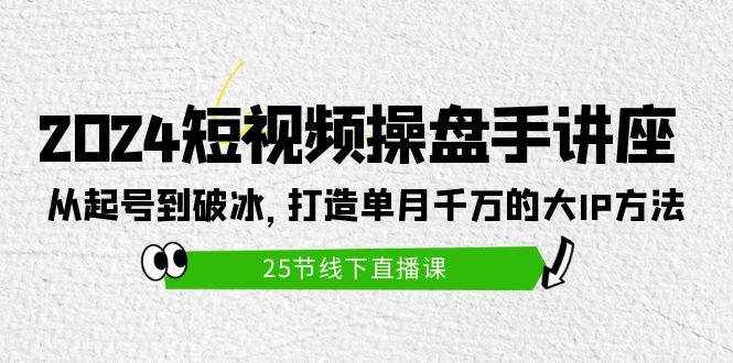（9970期）2024短视频操盘手讲座：从起号到破冰，打造单月千万的大IP方法（25节）-泰戈创艺资源库