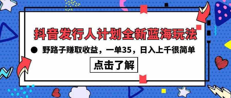 （10067期）抖音发行人计划全新蓝海玩法，野路子赚取收益，一单35，日入上千很简单!-泰戈创艺资源库