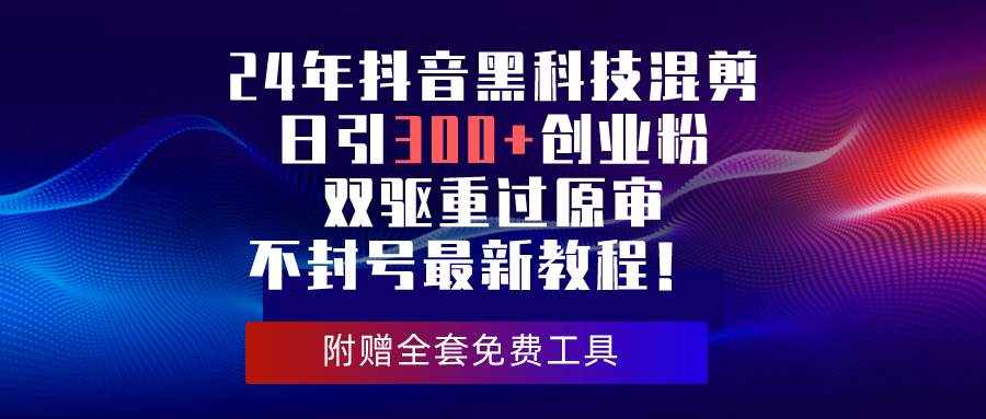 （10212期）24年抖音黑科技混剪日引300+创业粉，双驱重过原审不封号最新教程！-泰戈创艺资源库