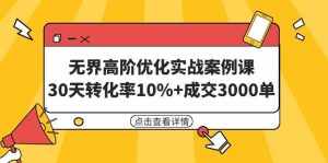 (9409期)无界高阶优化实战案例课,30天转化率10%+成交3000单(8节课)-泰戈创艺资源库