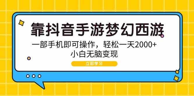 （9452期）靠抖音手游梦幻西游，一部手机即可操作，轻松一天2000+，小白无脑变现-泰戈创艺资源库