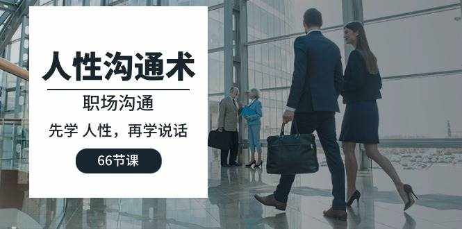 （10183期）人性 沟通术：职场沟通，先学 人性，再学说话（66节课）-泰戈创艺资源库