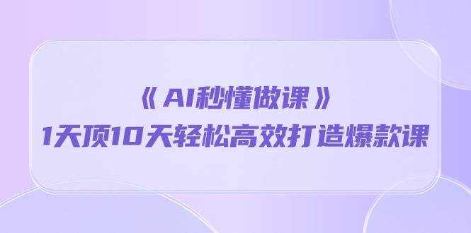 （10262期）《AI秒懂做课》1天顶10天轻松高效打造爆款课-泰戈创艺资源库