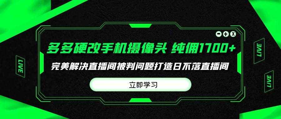 （9987期）多多硬改手机摄像头，单场带货纯佣1700+完美解决直播间被判问题，打造日…-泰戈创艺资源库