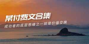 (9708期)赢在 8小时之外《付费文合集》成功者的底层思维之一 就是价值交换-泰戈创艺资源库