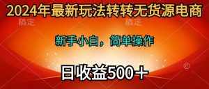 （10003期）2024年最新玩法转转无货源电商，新手小白 简单操作，长期稳定 日收入500＋-泰戈创艺资源库