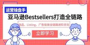 (9801期)亚马逊Bestsellers打造全链路,选品、Listing、广告投放全链路进阶优化-泰戈创艺资源库