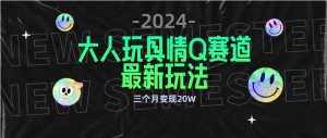 (9490期)全新大人玩具情Q赛道合规新玩法 零投入 不封号流量多渠道变现 3个月变现20W-泰戈创艺资源库