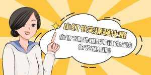 （9755期）小红书实操强化班，小红书制作爆款笔记的方法（8节视频课）-泰戈创艺资源库