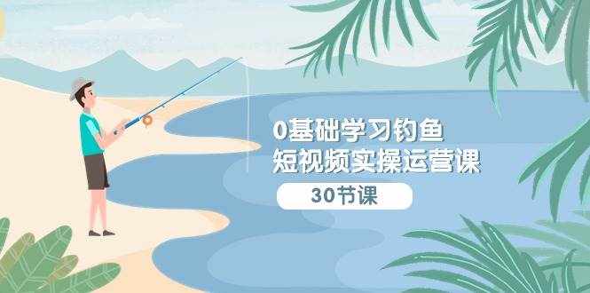 （9672期）0基础学习钓鱼短视频实操运营课：认知篇/定位篇/工具篇/内容篇/运营篇-泰戈创艺资源库